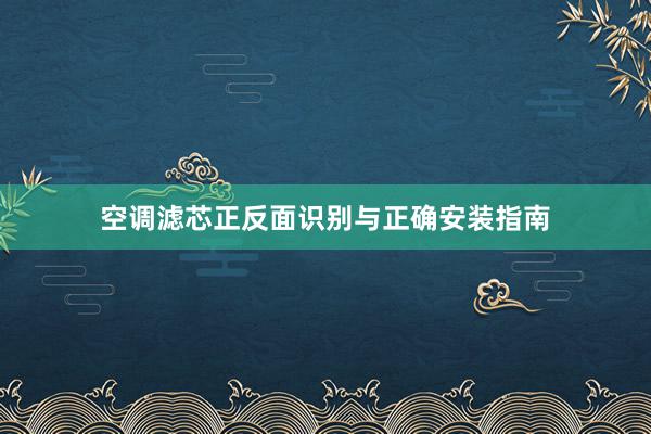 空调滤芯正反面识别与正确安装指南